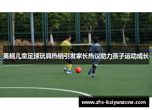 英超儿童足球玩具热销引发家长热议助力孩子运动成长