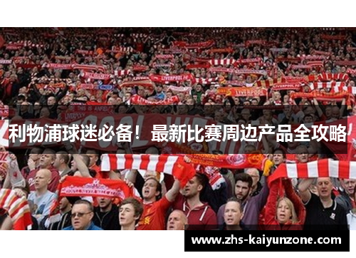 利物浦球迷必备!最新比赛周边产品全攻略 利物浦球迷必备!最新比赛周边产品全攻略