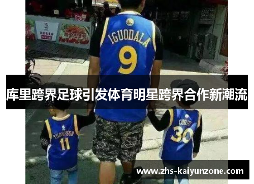 库里跨界足球引发体育明星跨界合作新潮流 库里跨界足球引发体育明星跨界合作新潮流