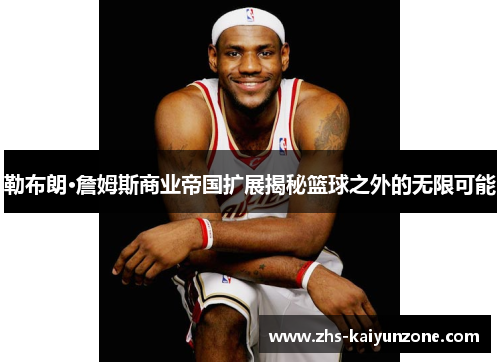 勒布朗·詹姆斯商业帝国扩展揭秘篮球之外的无限可能 勒布朗·詹姆斯商业帝国扩展揭秘篮球之外的无限可能