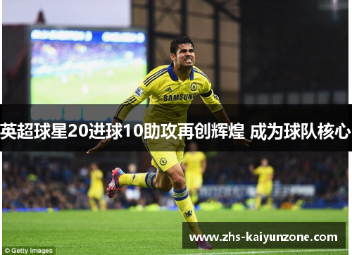 英超球星20进球10助攻再创辉煌 成为球队核心 英超球星20进球10助攻再创辉煌 成为球队核心