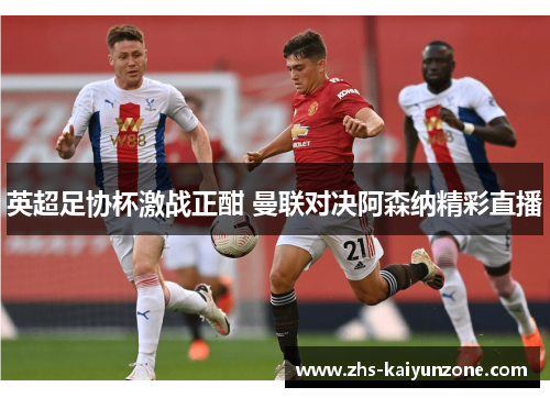 英超足协杯激战正酣 曼联对决阿森纳精彩直播 英超足协杯激战正酣 曼联对决阿森纳精彩直播