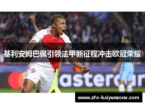 基利安姆巴佩引领法甲新征程冲击欧冠荣耀 基利安姆巴佩引领法甲新征程冲击欧冠荣耀
