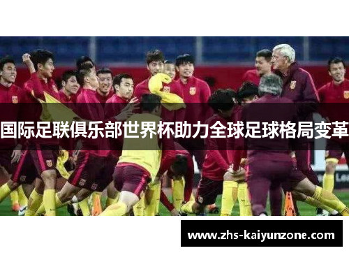国际足联俱乐部世界杯助力全球足球格局变革 国际足联俱乐部世界杯助力全球足球格局变革