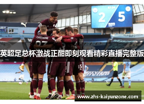 英超足总杯激战正酣即刻观看精彩直播完整版 英超足总杯激战正酣即刻观看精彩直播完整版