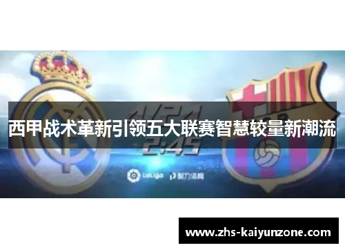 西甲战术革新引领五大联赛智慧较量新潮流 西甲战术革新引领五大联赛智慧较量新潮流