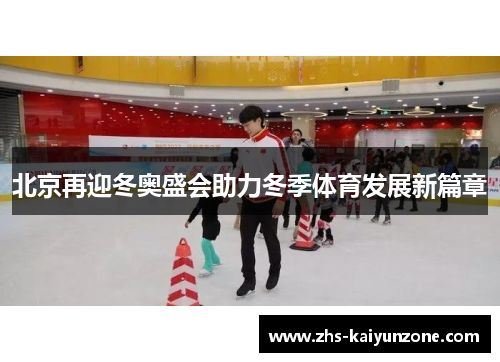 北京再迎冬奥盛会助力冬季体育发展新篇章 北京再迎冬奥盛会助力冬季体育发展新篇章