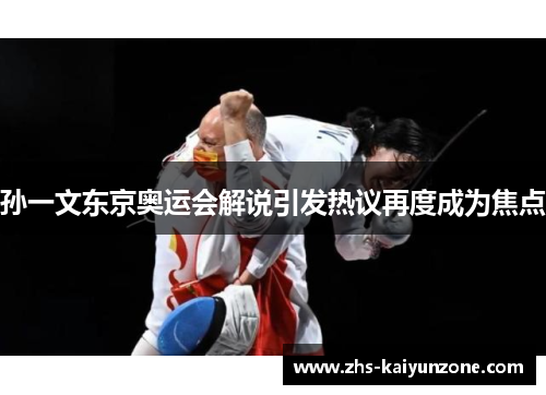 孙一文东京奥运会解说引发热议再度成为焦点 孙一文东京奥运会解说引发热议再度成为焦点