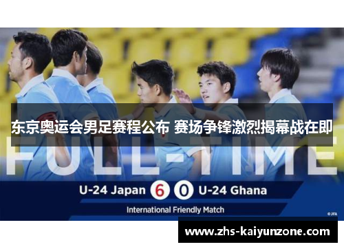 东京奥运会男足赛程公布 赛场争锋激烈揭幕战在即 东京奥运会男足赛程公布 赛场争锋激烈揭幕战在即